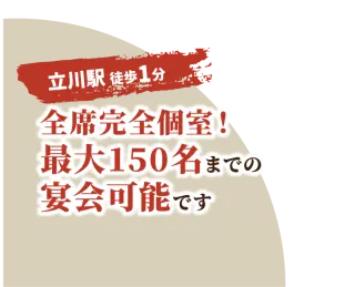 立川駅徒歩一分 全席完全個室！最大150名までの宴会可能です